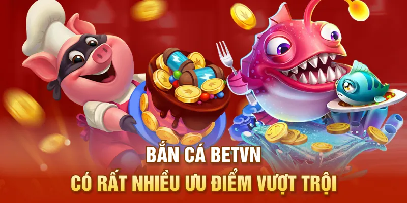 Bắn cá BETVN có rất nhiều ưu điểm vượt trội