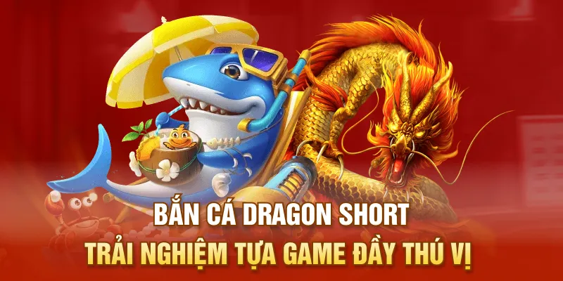 Bắn Cá Dragon Short - Trải Nghiệm Tựa Game Đầy Thú Vị